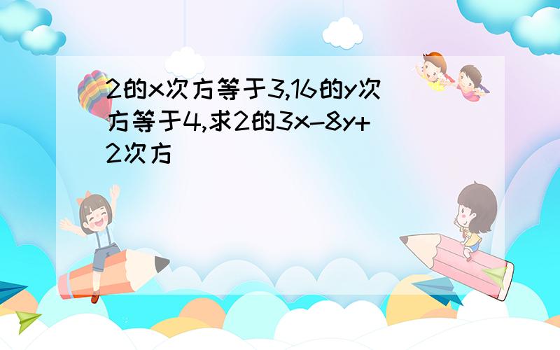 2的x次方等于3,16的y次方等于4,求2的3x-8y+2次方