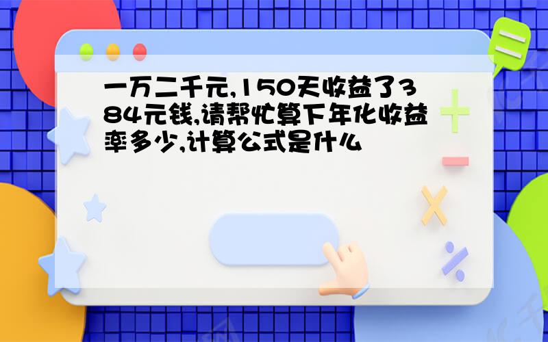 一万二千元,150天收益了384元钱,请帮忙算下年化收益率多少,计算公式是什么