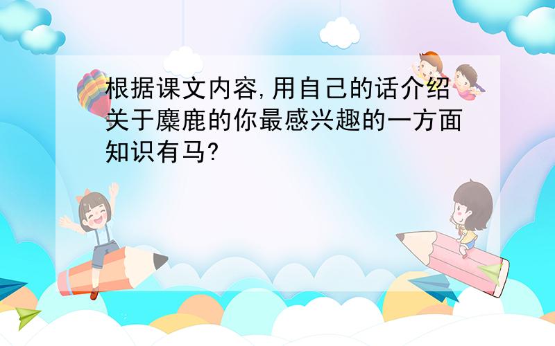 根据课文内容,用自己的话介绍关于麋鹿的你最感兴趣的一方面知识有马?