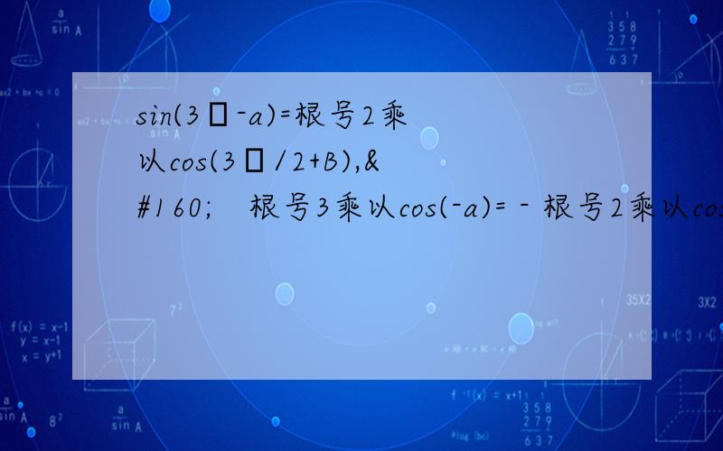 sin(3π-a)=根号2乘以cos(3π/2+B),    根号3乘以cos(-a)= - 根号2乘以cos(π+B)   ,0＜a＜π,0＜B＜π,求a和B