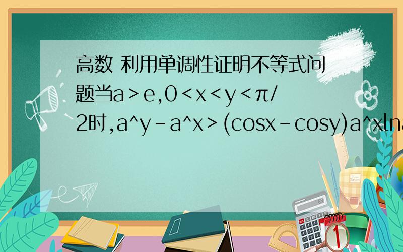 高数 利用单调性证明不等式问题当a＞e,0＜x＜y＜π/2时,a^y-a^x＞(cosx-cosy)a^xlna后面那个a^xlna让我很困惑啊