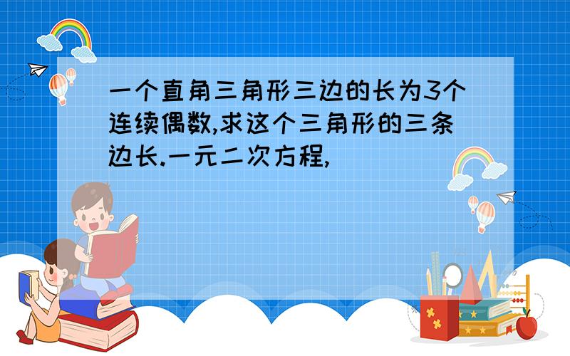 一个直角三角形三边的长为3个连续偶数,求这个三角形的三条边长.一元二次方程,