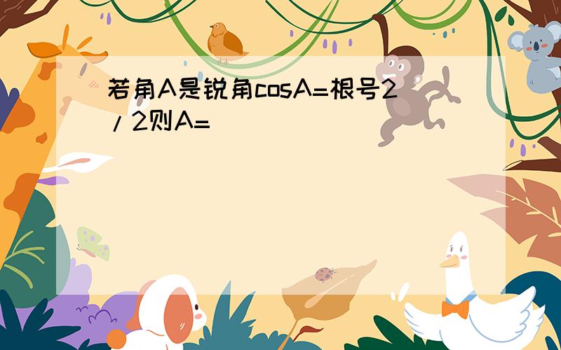 若角A是锐角cosA=根号2/2则A=