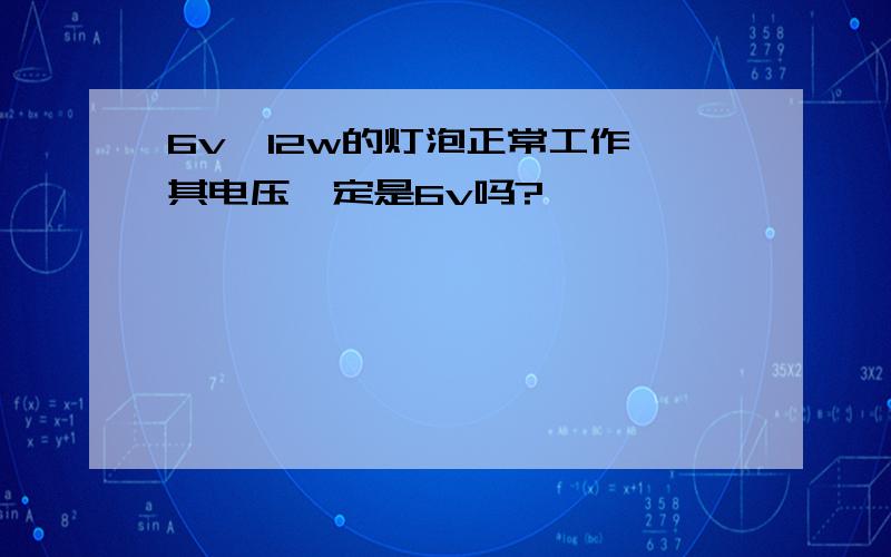 6v,12w的灯泡正常工作,其电压一定是6v吗?