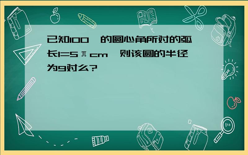 已知100°的圆心角所对的弧长l=5πcm,则该圆的半径为9对么?