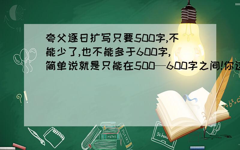 夸父逐日扩写只要500字,不能少了,也不能多于600字,简单说就是只能在500—600字之间!你这有一千多个字，文盲还敢来，你以为我不知道你是在网上随便复制过来的，我又不是没看过！