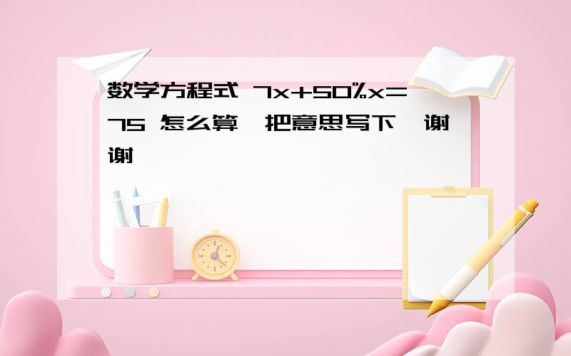 数学方程式 7x+50%x=75 怎么算,把意思写下,谢谢