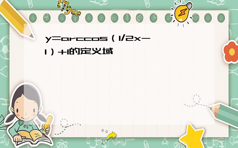 y=arccos（1/2x-1）+1的定义域