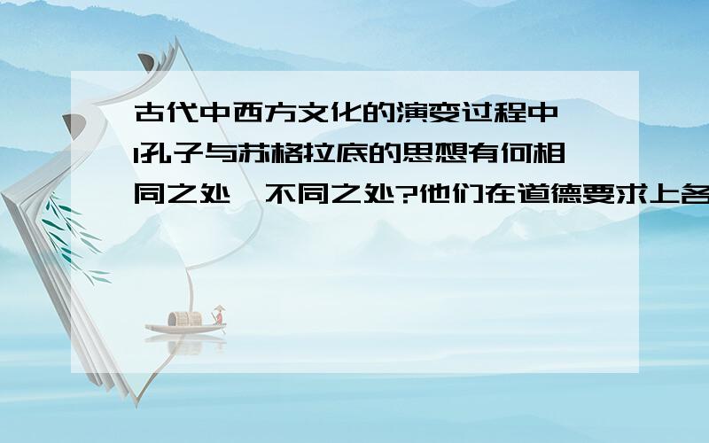 古代中西方文化的演变过程中,1孔子与苏格拉底的思想有何相同之处,不同之处?他们在道德要求上各自的观点3.孟德斯鸠和黄宗羲观点的异同?他们所处的历史背景有何相同之处?4.分析孟德斯鸠