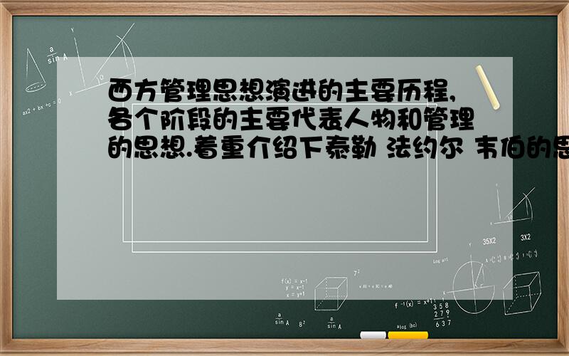 西方管理思想演进的主要历程,各个阶段的主要代表人物和管理的思想.着重介绍下泰勒 法约尔 韦伯的思想