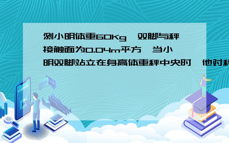 测小明体重60Kg,双脚与秤接触面为0.04m平方,当小明双脚站立在身高体重秤中央时,他对秤的压力为多少N?他对秤压强为多少Pa?(g取10N/Kg)