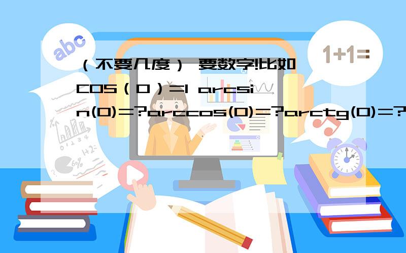 （不要几度） 要数字!比如 COS（0）=1 arcsin(0)=?arccos(0)=?arctg(0)=?arccotg(0)=?有时间麻烦解释下（不要几度） 要数字！比如 COS（0）=1 那么 arcsin(0)=?arccos(0)=?arctg(0)=?arccotg(0)=?