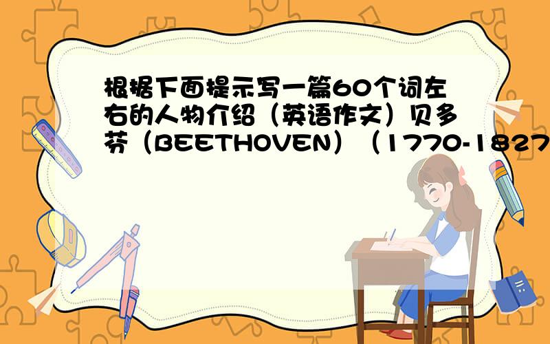 根据下面提示写一篇60个词左右的人物介绍（英语作文）贝多芬（BEETHOVEN）（1770-1827）德国伟大曲家自幼爱好音乐,钢琴弹得很好,28岁得耳病,18年后完全聋了.但是他还继续努力工作,而且他的