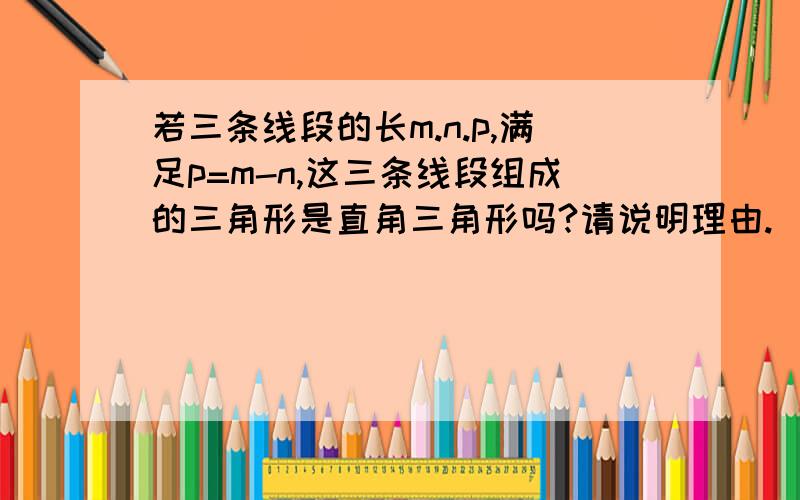 若三条线段的长m.n.p,满足p=m-n,这三条线段组成的三角形是直角三角形吗?请说明理由.