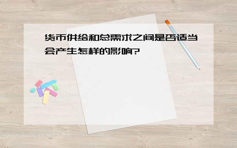 货币供给和总需求之间是否适当会产生怎样的影响?