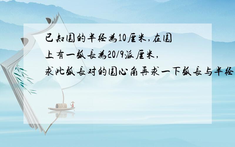 已知圆的半径为10厘米,在圆上有一弧长为20/9派厘米,求此弧长对的圆心角再求一下弧长与半径组成的扇形面积