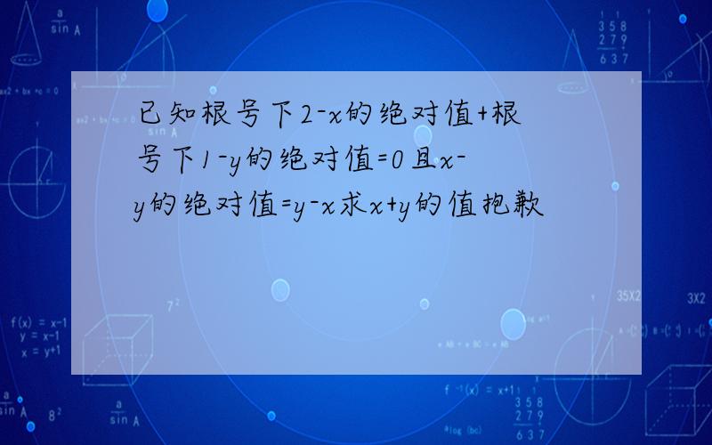 已知根号下2-x的绝对值+根号下1-y的绝对值=0且x-y的绝对值=y-x求x+y的值抱歉