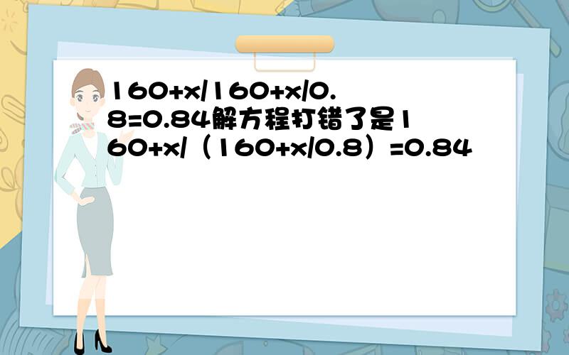 160+x/160+x/0.8=0.84解方程打错了是160+x/（160+x/0.8）=0.84