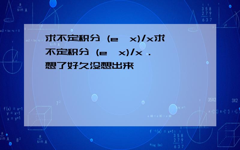 求不定积分 (e^x)/x求不定积分 (e^x)/x .想了好久没想出来,