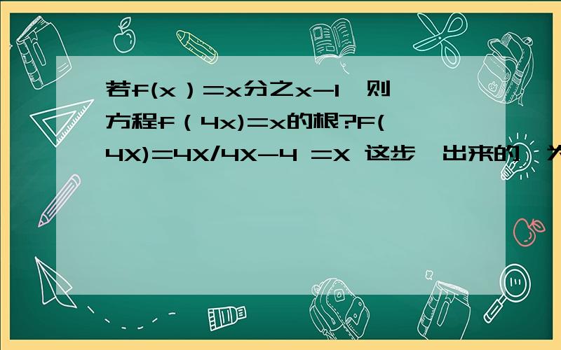 若f(x）=x分之x-1,则方程f（4x)=x的根?F(4X)=4X/4X-4 =X 这步咋出来的,为什么要这样做