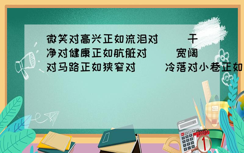 微笑对高兴正如流泪对( )干净对健康正如肮脏对( )宽阔对马路正如狭窄对( )冷落对小巷正如繁华对( )