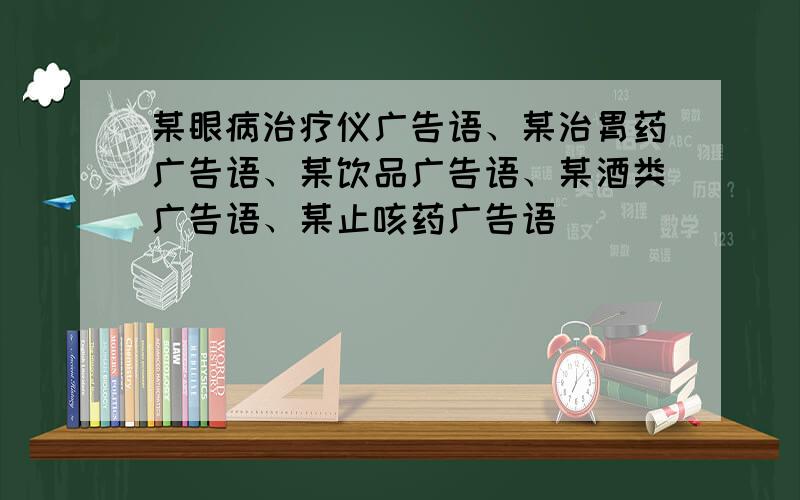 某眼病治疗仪广告语、某治胃药广告语、某饮品广告语、某酒类广告语、某止咳药广告语