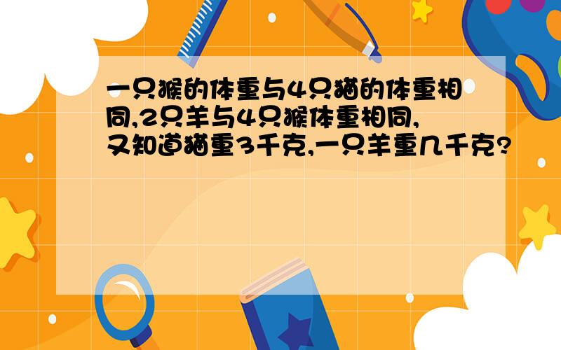 一只猴的体重与4只猫的体重相同,2只羊与4只猴体重相同,又知道猫重3千克,一只羊重几千克?