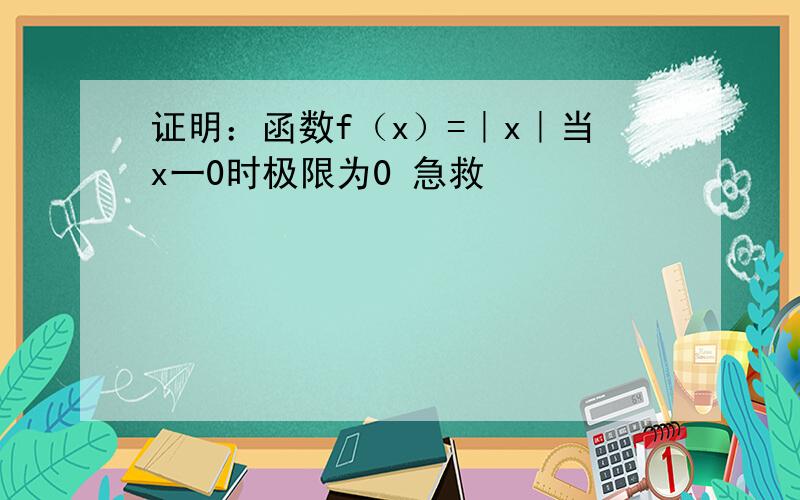 证明：函数f（x）=｜x｜当x一0时极限为0 急救