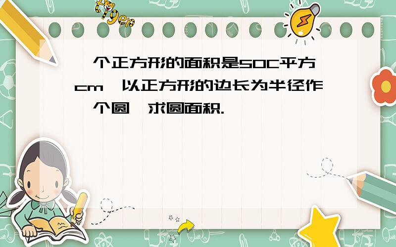 一个正方形的面积是50C平方cm,以正方形的边长为半径作一个圆,求圆面积.