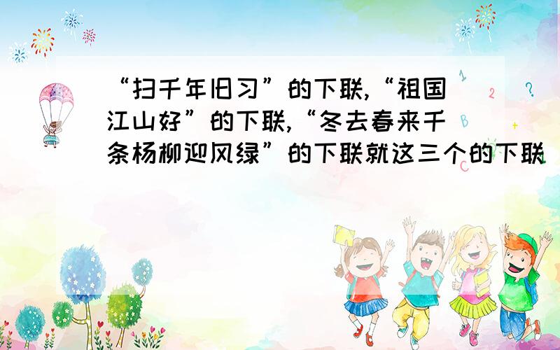 “扫千年旧习”的下联,“祖国江山好”的下联,“冬去春来千条杨柳迎风绿”的下联就这三个的下联