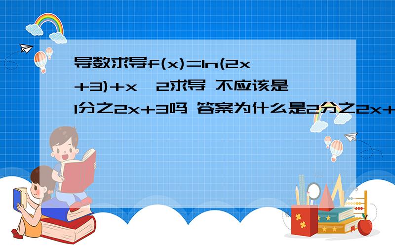 导数求导f(x)=ln(2x+3)+x^2求导 不应该是1分之2x+3吗 答案为什么是2分之2x+3呢