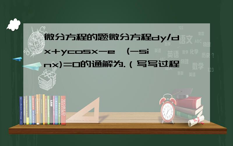 微分方程的题微分方程dy/dx+ycosx-e^(-sinx)=0的通解为.（写写过程,