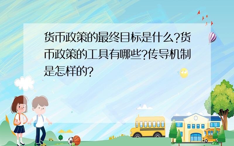 货币政策的最终目标是什么?货币政策的工具有哪些?传导机制是怎样的?