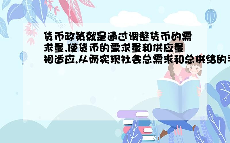 货币政策就是通过调整货币的需求量,使货币的需求量和供应量相适应,从而实现社会总需求和总供给的平衡错在哪里,能解释一下吗?