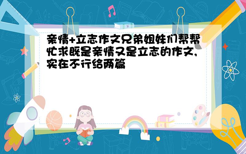 亲情+立志作文兄弟姐妹们帮帮忙求既是亲情又是立志的作文,实在不行给两篇