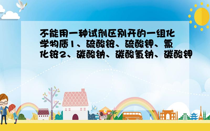 不能用一种试剂区别开的一组化学物质1、硫酸铵、硫酸钾、氯化铵2、碳酸钠、碳酸氢钠、碳酸钾