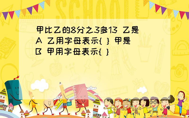 甲比乙的8分之3多13 乙是A 乙用字母表示{ } 甲是B 甲用字母表示{ }