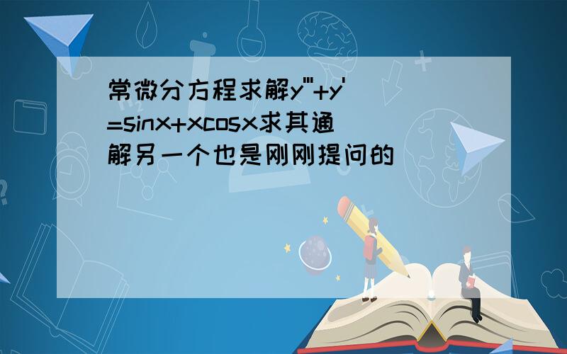 常微分方程求解y'''+y'=sinx+xcosx求其通解另一个也是刚刚提问的