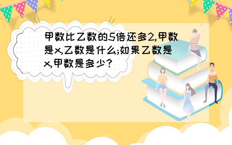 甲数比乙数的5倍还多2,甲数是x,乙数是什么;如果乙数是x,甲数是多少?