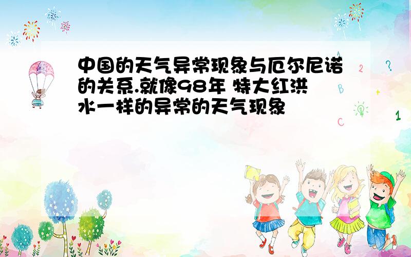 中国的天气异常现象与厄尔尼诺的关系.就像98年 特大红洪水一样的异常的天气现象