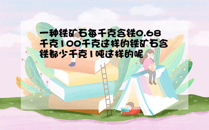 一种铁矿石每千克含铁0.68千克100千克这样的铁矿石含铁都少千克1吨这样的呢