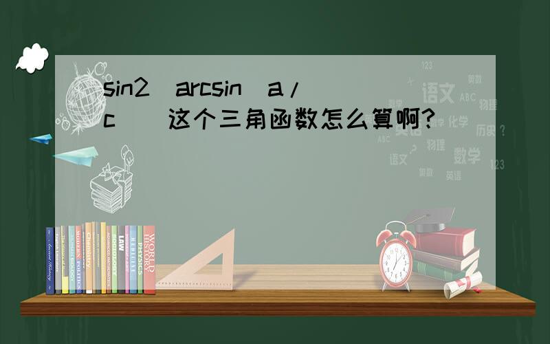 sin2(arcsin(a/c))这个三角函数怎么算啊?