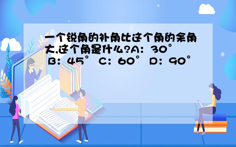 一个锐角的补角比这个角的余角大,这个角是什么?A：30° B：45° C：60° D：90°