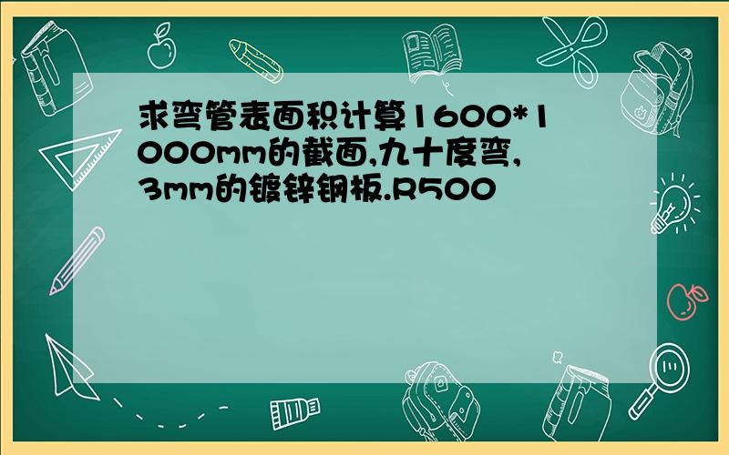 求弯管表面积计算1600*1000mm的截面,九十度弯,3mm的镀锌钢板.R500