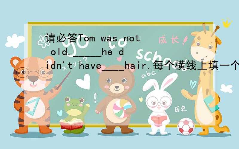 请必答Tom was not old,_____he didn't have____hair.每个横线上填一个词,