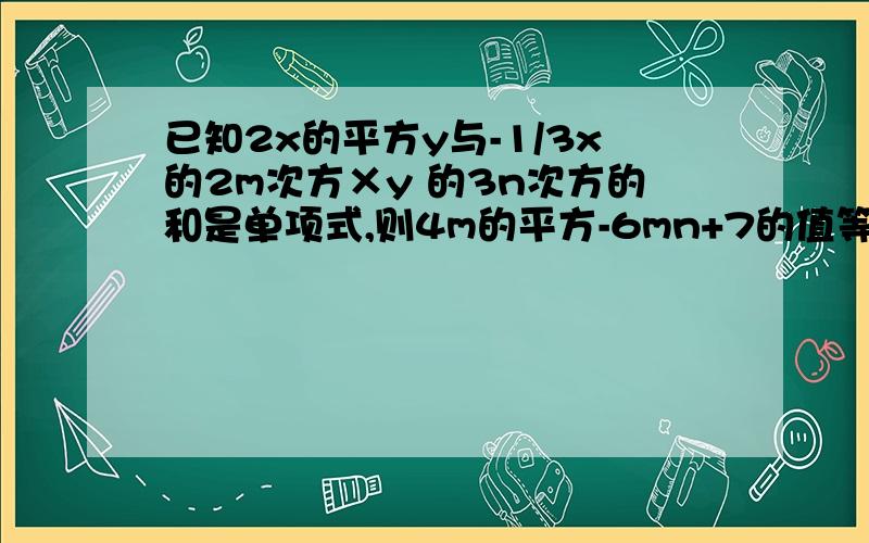 已知2x的平方y与-1/3x的2m次方×y 的3n次方的和是单项式,则4m的平方-6mn+7的值等