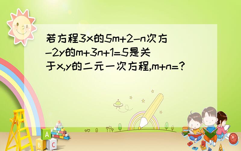 若方程3x的5m+2-n次方-2y的m+3n+1=5是关于x,y的二元一次方程,m+n=?