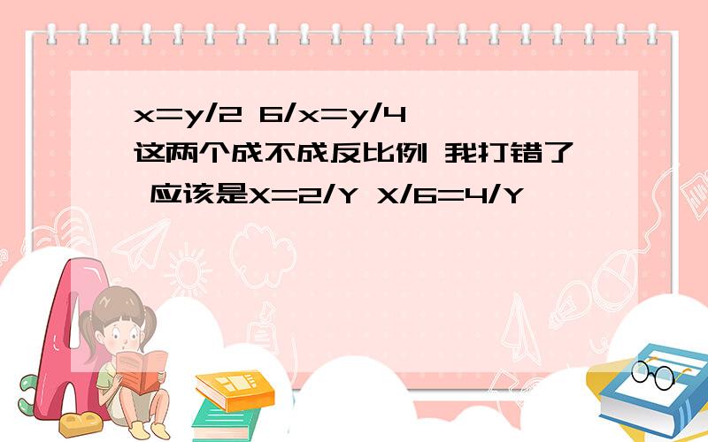 x=y/2 6/x=y/4 这两个成不成反比例 我打错了 应该是X=2/Y X/6=4/Y