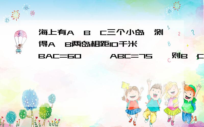 海上有A、B、C三个小岛,测得A、B两岛相距10千米,∠BAC=60°,∠ABC=75°,则B,C间的距离是多少