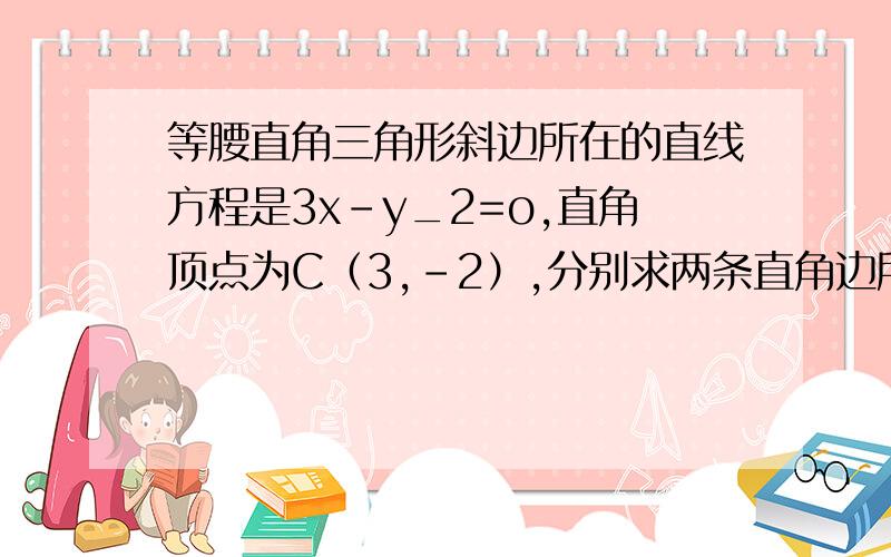 等腰直角三角形斜边所在的直线方程是3x-y_2=o,直角顶点为C（3,-2）,分别求两条直角边所在的直线方程式